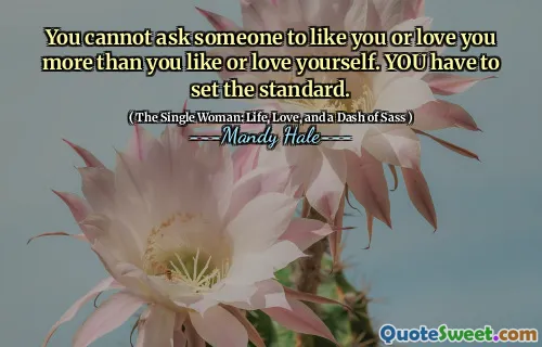 You cannot ask someone to like you or love you more than you like or love yourself. YOU have to set the standard.