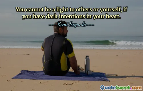 You cannot be a light to others or yourself, if you have dark intentions in your heart.