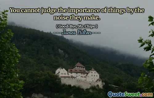 You cannot judge the importance of things by the noise they make.