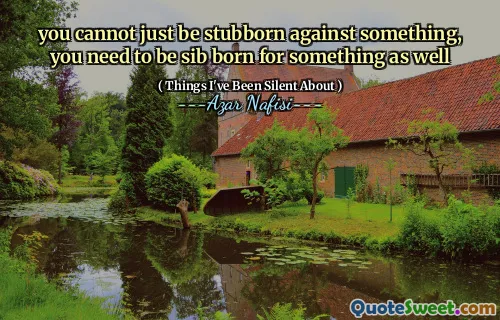 you cannot just be stubborn against something, you need to be sib born for something as well