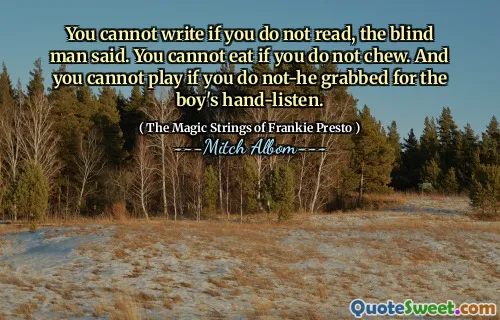 You cannot write if you do not read, the blind man said. You cannot eat if you do not chew. And you cannot play if you do not-he grabbed for the boy's hand-listen.