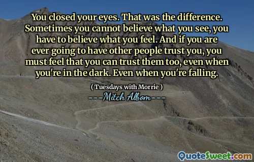 Cerraste los ojos. Esa fue la diferencia. A veces no puedes creer lo que ves, tienes que creer lo que sientes. Y si alguna vez vas a hacer que otras personas confíen en ti, debes sentir que también puedes confiar en ellos, incluso cuando estás en la oscuridad. Incluso cuando estás cayendo.