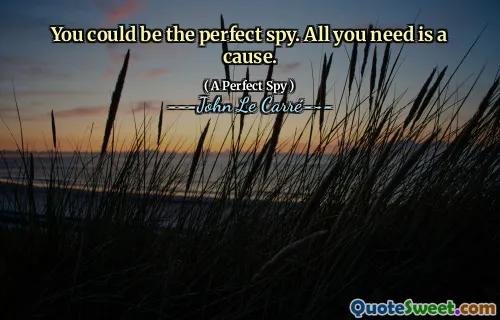You could be the perfect spy. All you need is a cause.