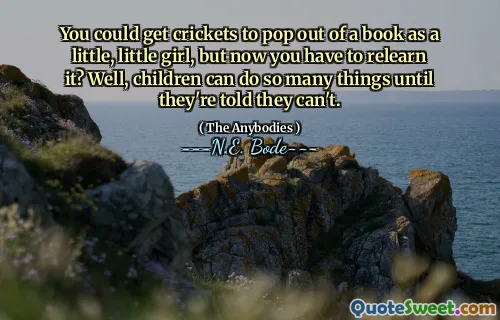 You could get crickets to pop out of a book as a little, little girl, but now you have to relearn it? Well, children can do so many things until they're told they can't.