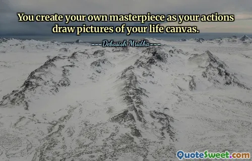 You create your own masterpiece as your actions draw pictures of your life canvas.