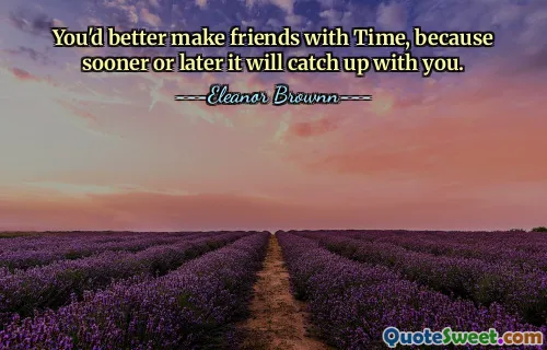 You'd better make friends with Time, because sooner or later it will catch up with you.