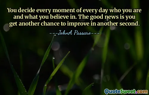You decide every moment of every day who you are and what you believe in. The good news is you get another chance to improve in another second.