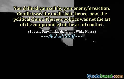 You defined yourself by your enemy's reaction. Conflict was the media bait-hence, now, the political chum. The new politics was not the art of the compromise but the art of conflict.