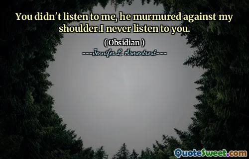 You didn't listen to me, he murmured against my shoulder.I never listen to you.