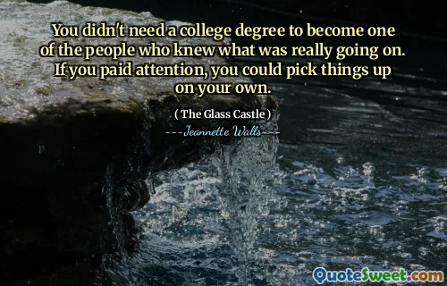 You didn't need a college degree to become one of the people who knew what was really going on. If you paid attention, you could pick things up on your own.