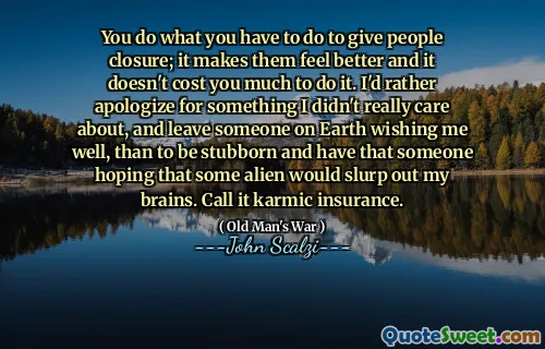 Fai quello che devi fare per dare chiusura alle persone; Li fa sentire meglio e non ti costa molto farlo. Preferirei scusarmi per qualcosa di cui non mi importava davvero, e lasciare qualcuno sulla Terra che mi augura bene, piuttosto che essere testardo e avere quello che sperava che un po 'di alieno mi facesse scivolare il cervello. Chiamalo assicurazione karmica.