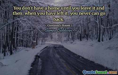 You don't have a home until you leave it and then, when you have left it, you never can go back.