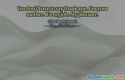 You don't have to say thank you. I'm your mother. It's my job. My pleasure.