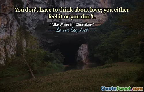 You don't have to think about love; you either feel it or you don't.
