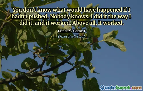 You don't know what would have happened if I hadn't pushed. Nobody knows. I did it the way I did it, and it worked. Above all, it worked.