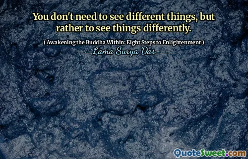 You don't need to see different things, but rather to see things differently.