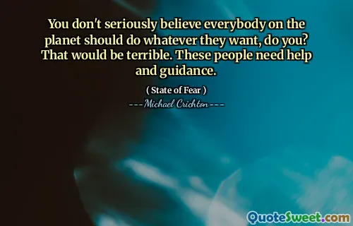 You don't seriously believe everybody on the planet should do whatever they want, do you? That would be terrible. These people need help and guidance.