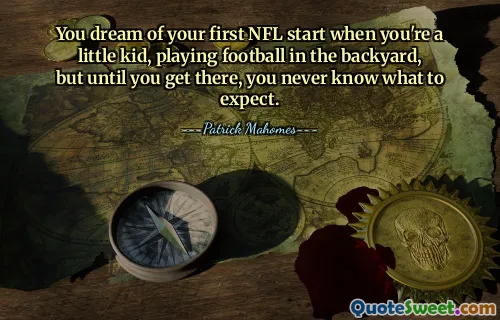 You dream of your first NFL start when you're a little kid, playing football in the backyard, but until you get there, you never know what to expect.