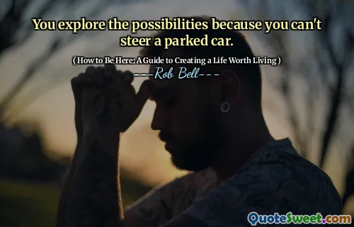 You explore the possibilities because you can't steer a parked car.