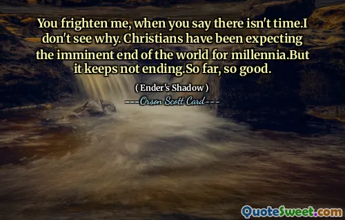 Mă sperii când spui că nu este timp. Nu văd de ce. Creștinii se așteptau la sfârșitul iminent al lumii de milenii. Dar tot nu se termină. Până acum, e bine.