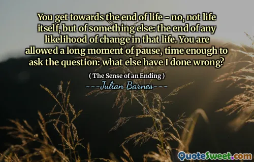 You get towards the end of life - no, not life itself, but of something else: the end of any likelihood of change in that life. You are allowed a long moment of pause, time enough to ask the question: what else have I done wrong?