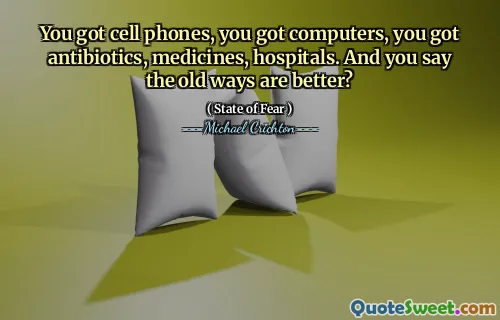 You got cell phones, you got computers, you got antibiotics, medicines, hospitals. And you say the old ways are better?