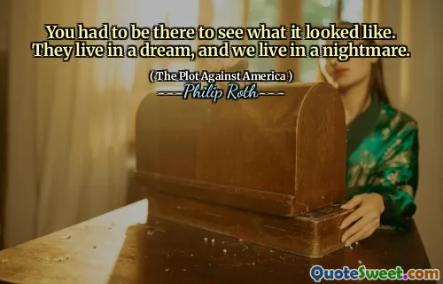 You had to be there to see what it looked like. They live in a dream, and we live in a nightmare.