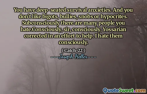 Du har dyptliggende overlevelsesangst. Og du liker ikke bigots, mobbere, snobber eller hyklere. Det er ubevisst mange mennesker du hater. Konsende, sir, bevisst, Yossarian korrigerte i et forsøk på å hjelpe. Jeg hater dem bevisst.