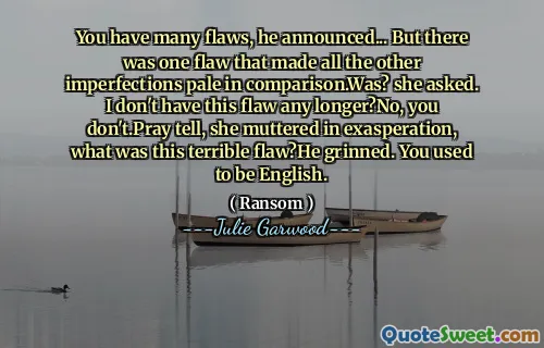 You have many flaws, he announced... But there was one flaw that made all the other imperfections pale in comparison.Was? she asked. I don't have this flaw any longer?No, you don't.Pray tell, she muttered in exasperation, what was this terrible flaw?He grinned. You used to be English.