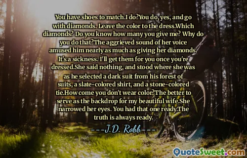 You have shoes to match.I do?You do, yes, and go with diamonds. Leave the color to the dress.Which diamonds? Do you know how many you give me? Why do you do that?The aggrieved sound of her voice amused him nearly as much as giving her diamonds. It's a sickness. I'll get them for you once you're dressed.She said nothing, and stood where she was as he selected a dark suit from his forest of suits, a slate-colored shirt, and a stone-colored tie.How come you don't wear color?The better to serve as the backdrop for my beautiful wife.She narrowed her eyes. You had that one ready.The truth is always ready.