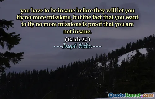 you have to be insane before they will let you fly no more missions, but the fact that you want to fly no more missions is proof that you are not insane.