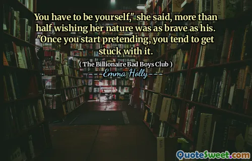 Devi essere te stesso ", ha detto, più della metà desiderando che la sua natura fosse coraggiosa come la sua." Una volta che inizi a fingere, tedi a rimanere bloccato con esso.