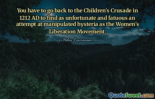 You have to go back to the Children's Crusade in 1212 AD to find as unfortunate and fatuous an attempt at manipulated hysteria as the Women's Liberation Movement.