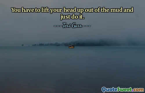 You have to lift your head up out of the mud and just do it.