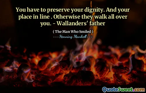 You have to preserve your dignity. And your place in line . Otherwise they walk all over you. - Wallanders' father