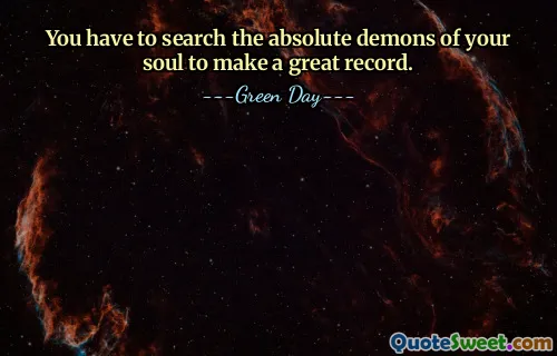You have to search the absolute demons of your soul to make a great record.