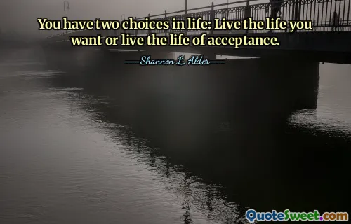 You have two choices in life: Live the life you want or live the life of acceptance.