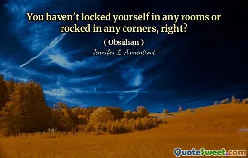 You haven't locked yourself in any rooms or rocked in any corners, right?