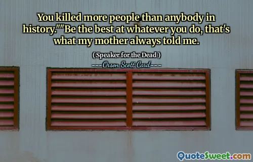 You killed more people than anybody in history.""Be the best at whatever you do, that's what my mother always told me.