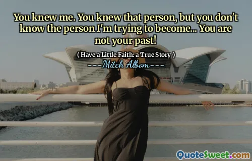 You knew me. You knew that person, but you don't know the person I'm trying to become... You are not your past!