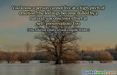 You know a person cannot live at a high pitch of emotion, the feelings become dulled by a natural, unconscious effort at self-preservation. You