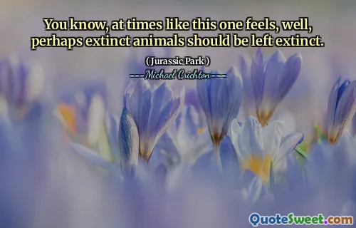 كما تعلمون ، في أوقات مثل هذا الشخص ، حسناً ، ربما يجب أن تنقرض الحيوانات المنقرضة.