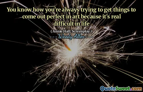 You know how you're always trying to get things to come out perfect in art because it's real difficult in life