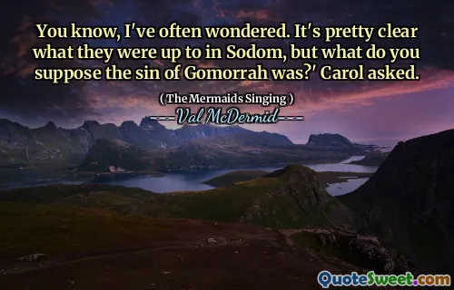 You know, I've often wondered. It's pretty clear what they were up to in Sodom, but what do you suppose the sin of Gomorrah was?' Carol asked.