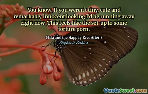 You know, If you weren't tiny, cute and remarkably innocent looking I'd be running away right now. This feels like the set-up to some torture porn.