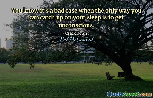 You know it's a bad case when the only way you can catch up on your sleep is to get unconscious.