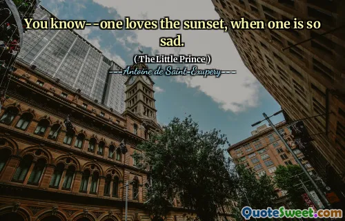 You know--one loves the sunset, when one is so sad.