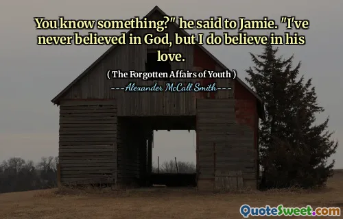 You know something?" he said to Jamie. "I've never believed in God, but I do believe in his love.