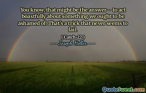 Вы знаете, это может быть ответом - действовать, хвастуне, что нам следует стыдиться. Это хитрость, который никогда не потерпел неудачу.