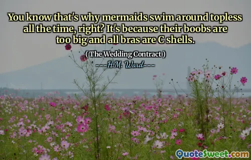 You know that's why mermaids swim around topless all the time, right? It's because their boobs are too big and all bras are C shells.